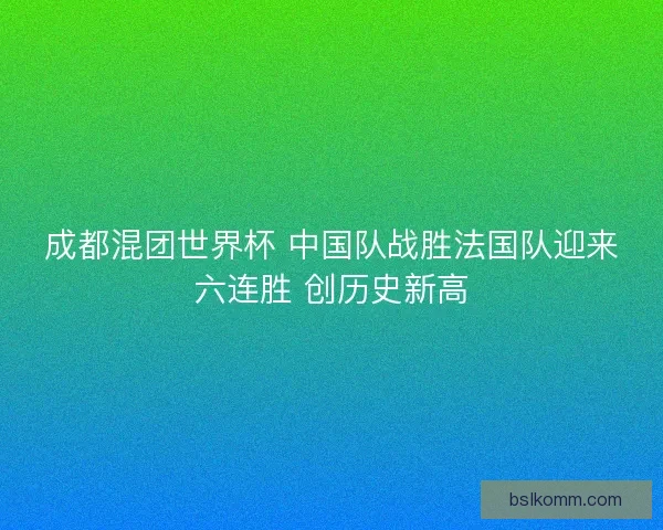 成都混团世界杯 中国队战胜法国队迎来六连胜 创历史新高
