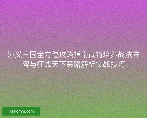 演义三国全方位攻略指南武将培养战法阵容与征战天下策略解析实战技巧