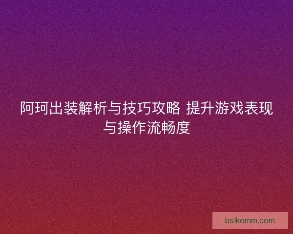 阿珂出装解析与技巧攻略 提升游戏表现与操作流畅度